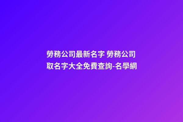 勞務公司最新名字 勞務公司取名字大全免費查詢-名學網